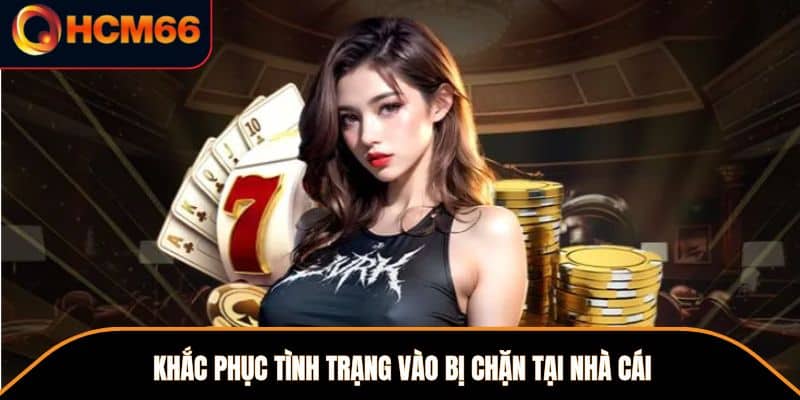 Khắc phục tình trạng vào bị chặn tại nhà cái